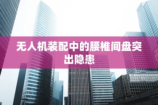 无人机装配中的腰椎间盘突出隐患