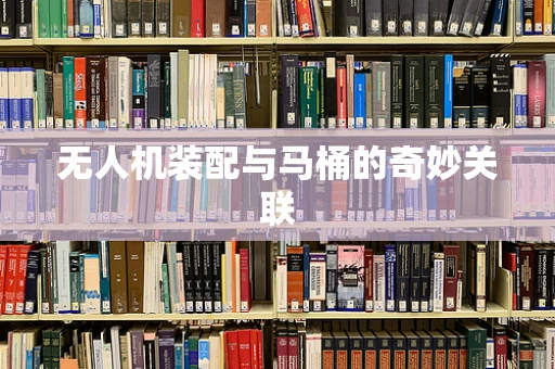 无人机装配与马桶的奇妙关联