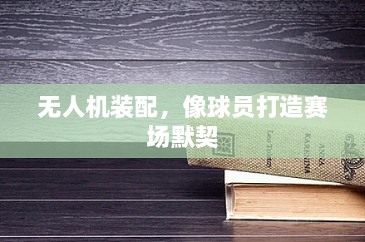 无人机装配，像球员打造赛场默契