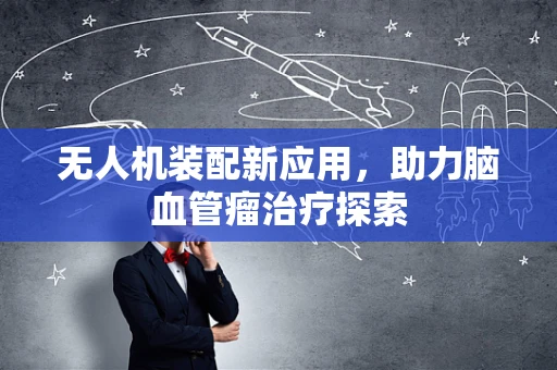 无人机装配新应用，助力脑血管瘤治疗探索