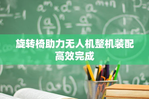 旋转椅助力无人机整机装配高效完成