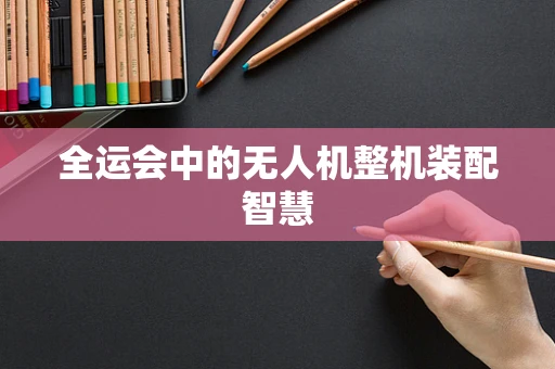 全运会中的无人机整机装配智慧