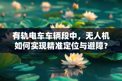 有轨电车车辆段中，无人机如何实现精准定位与避障？