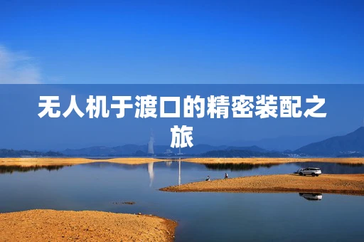 无人机于渡口的精密装配之旅