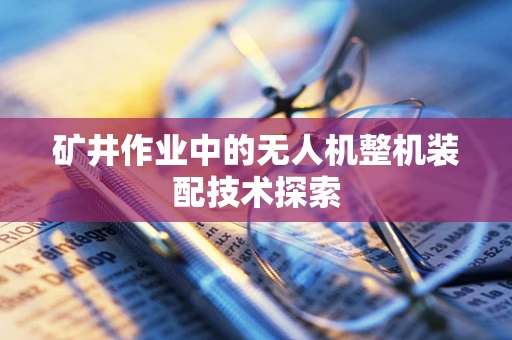 矿井作业中的无人机整机装配技术探索
