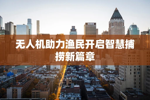 无人机助力渔民开启智慧捕捞新篇章