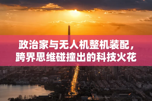 政治家与无人机整机装配，跨界思维碰撞出的科技火花