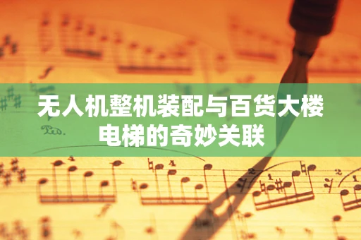无人机整机装配与百货大楼电梯的奇妙关联