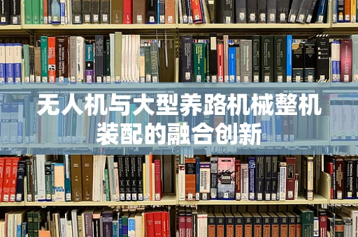 无人机与大型养路机械整机装配的融合创新