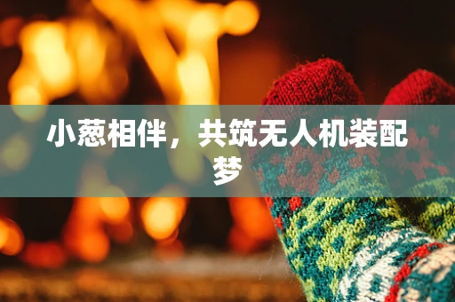 小葱相伴，共筑无人机装配梦
