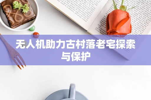 无人机助力古村落老宅探索与保护