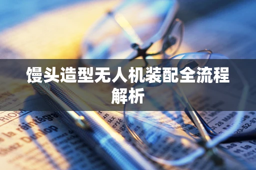 馒头造型无人机装配全流程解析