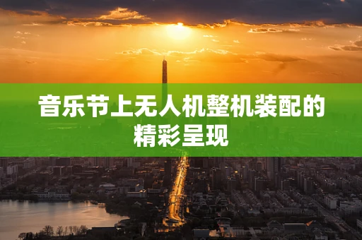 音乐节上无人机整机装配的精彩呈现