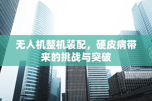 无人机整机装配，硬皮病带来的挑战与突破