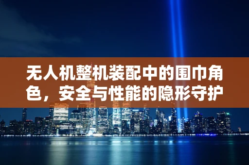无人机整机装配中的围巾角色，安全与性能的隐形守护者