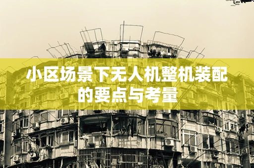 小区场景下无人机整机装配的要点与考量