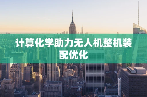 计算化学助力无人机整机装配优化