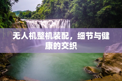 无人机整机装配，细节与健康的交织