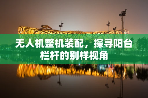 无人机整机装配，探寻阳台栏杆的别样视角