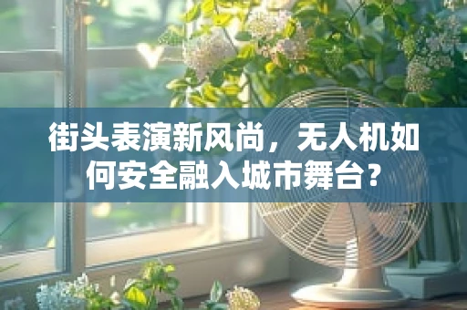 街头表演新风尚，无人机如何安全融入城市舞台？
