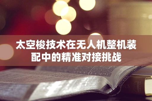 太空梭技术在无人机整机装配中的精准对接挑战