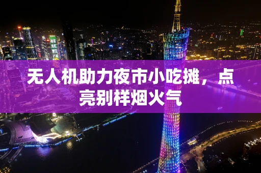 无人机助力夜市小吃摊，点亮别样烟火气