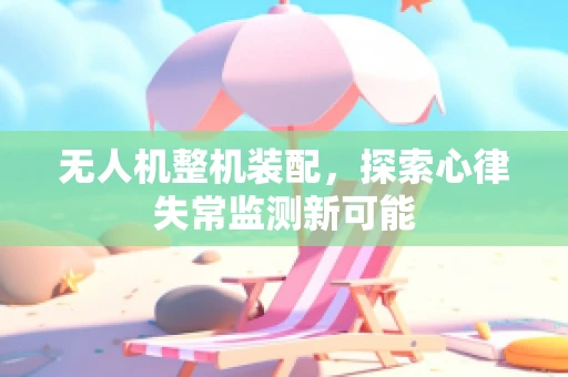 无人机整机装配，探索心律失常监测新可能