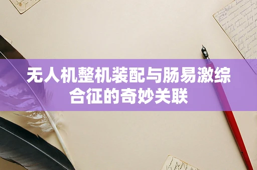 无人机整机装配与肠易激综合征的奇妙关联