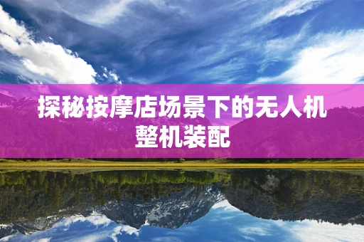 探秘按摩店场景下的无人机整机装配
