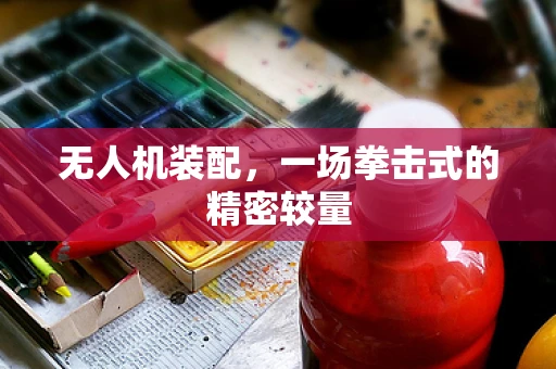无人机装配，一场拳击式的精密较量