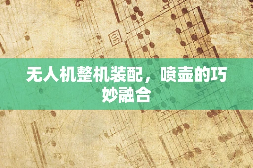 无人机整机装配，喷壶的巧妙融合