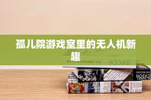 孤儿院游戏室里的无人机新趣