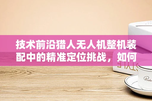 技术前沿猎人无人机整机装配中的精准定位挑战，如何确保高精度飞行性能？