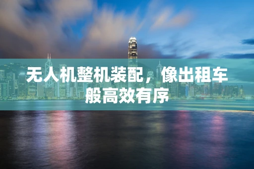 无人机整机装配，像出租车般高效有序