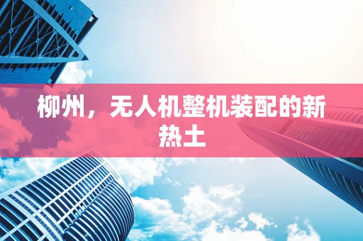柳州，无人机整机装配的新热土