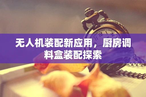 无人机装配新应用，厨房调料盒装配探索
