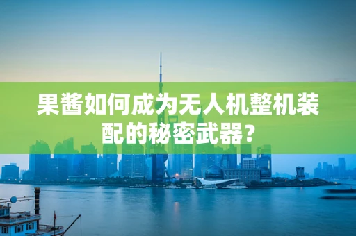果酱如何成为无人机整机装配的秘密武器？