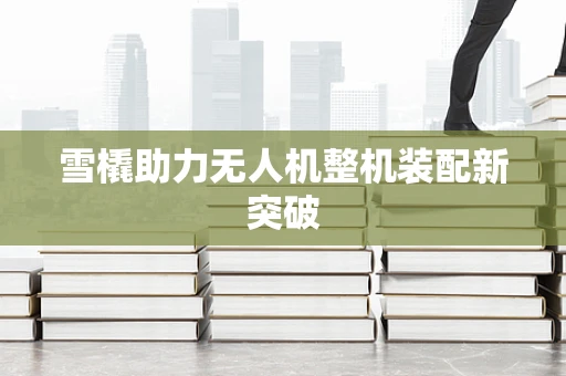 雪橇助力无人机整机装配新突破