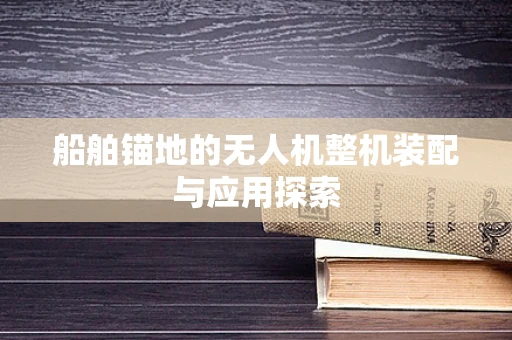 船舶锚地的无人机整机装配与应用探索