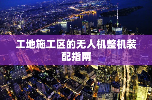 工地施工区的无人机整机装配指南