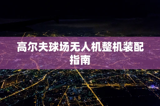 高尔夫球场无人机整机装配指南