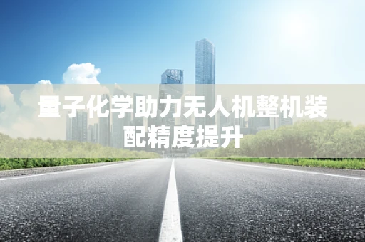 量子化学助力无人机整机装配精度提升