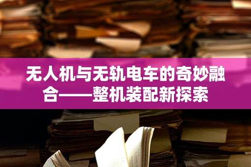 无人机与无轨电车的奇妙融合——整机装配新探索