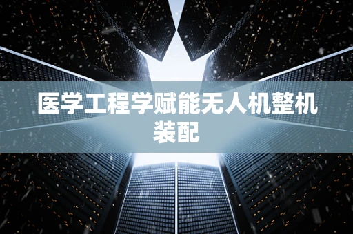 医学工程学赋能无人机整机装配