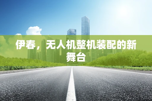 伊春，无人机整机装配的新舞台