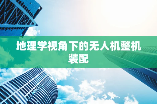 地理学视角下的无人机整机装配