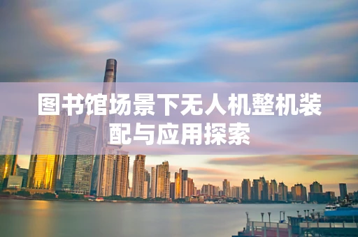 图书馆场景下无人机整机装配与应用探索