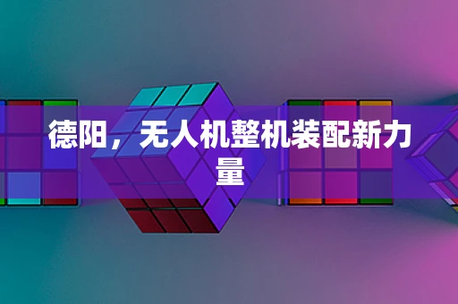 德阳，无人机整机装配新力量