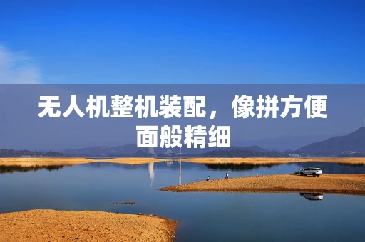 无人机整机装配，像拼方便面般精细