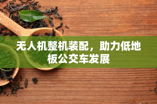 无人机整机装配，助力低地板公交车发展